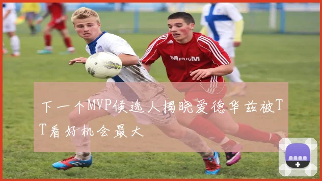 下一个MVP候选人揭晓爱德华兹被TT看好机会最大