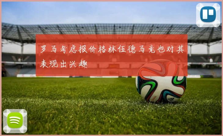 罗马考虑报价格林伍德马竞也对其表现出兴趣
