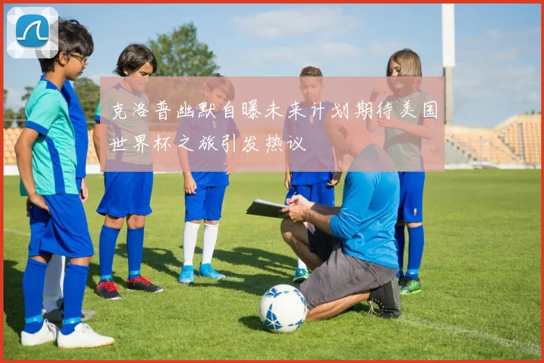 克洛普幽默自曝未来计划期待美国世界杯之旅引发热议