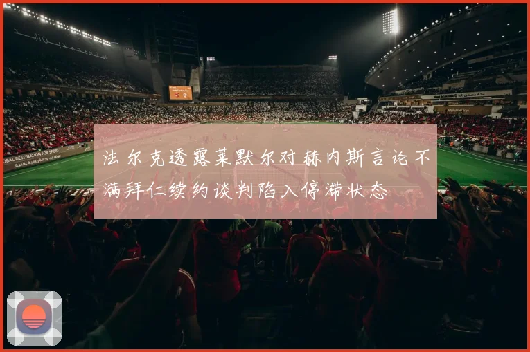 法尔克透露莱默尔对赫内斯言论不满拜仁续约谈判陷入停滞状态
