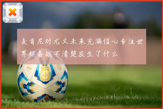 麦肯尼对尤文未来充满信心专注世界杯备战不清楚发生了什么
