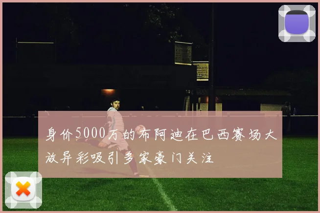 身价5000万的布阿迪在巴西赛场大放异彩吸引多家豪门关注