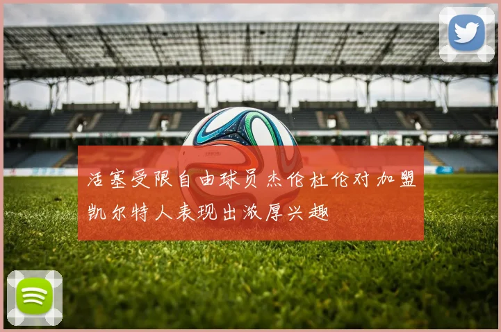 活塞受限自由球员杰伦杜伦对加盟凯尔特人表现出浓厚兴趣