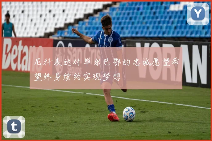 尼科表达对毕尔巴鄂的忠诚愿望希望终身续约实现梦想