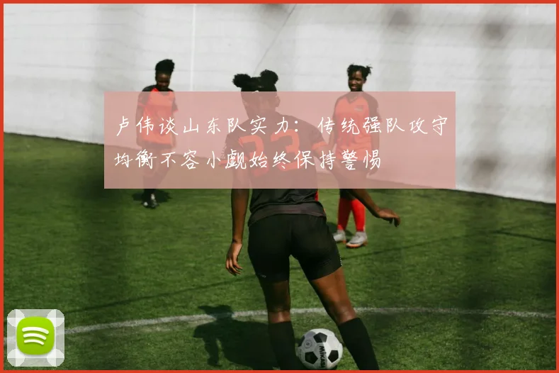 卢伟谈山东队实力：传统强队攻守均衡不容小觑始终保持警惕