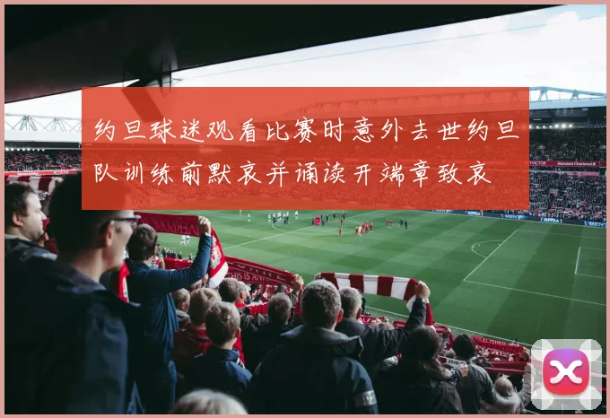 约旦球迷观看比赛时意外去世约旦队训练前默哀并诵读开端章致哀