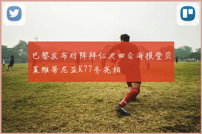 巴黎发布对阵拜仁次回合海报登贝莱维蒂尼亚K77齐亮相