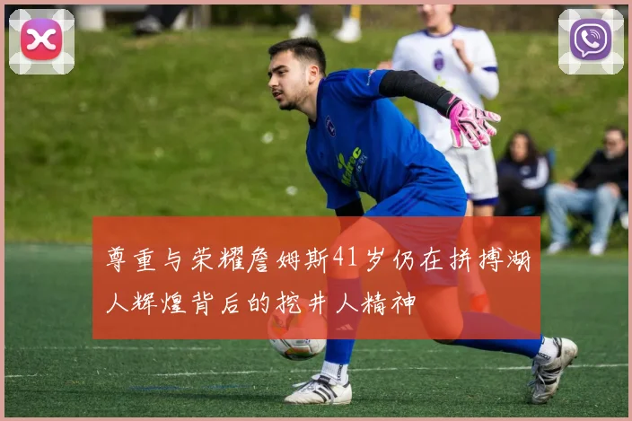 尊重与荣耀詹姆斯41岁仍在拼搏湖人辉煌背后的挖井人精神