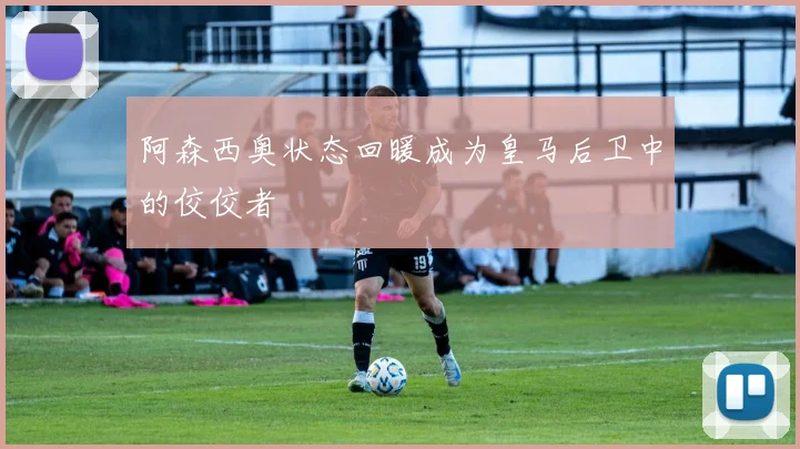 阿森西奥状态回暖成为皇马后卫中的佼佼者